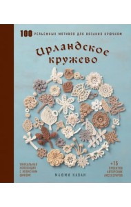 Ирландское кружево. 100 рельефных мотивов для вязания крючком. Уникальная коллекция с японским шиком