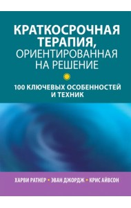 Краткосрочная терапия, ориентированная на решение. 100 ключевых особенностей