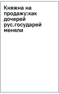 Княжна на продажу. Как дочерей русских государей меняли на мир и новые земли