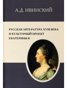 Русская литература XVIII в. и культурный проект Екатерины II Русская литература XVIII в. и культурный проект Екатерины II