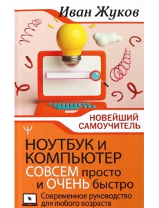 Ноутбук и компьютер совсем просто и очень быстро. Современное руководство для любого возраста Ноутбук и компьютер совсем просто и очень быстро. Современное руководство для любого возраста