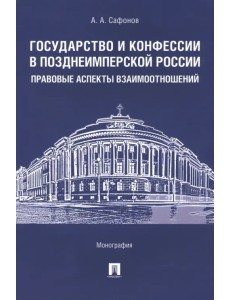 Государство и конфессии в позднеимперской России. Правовые аспекты взаимоотношений. Монография