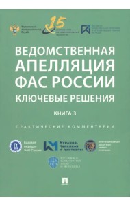 Ведомственная апелляция ФАС России. Ключевые решения. Книга 3. Практические комментарии