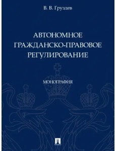 Автономное гражданско-правовое регулирование. Монография Автономное гражданско-правовое регулирование. Монография