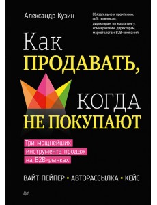 Как продавать, когда не покупают. Три мощнейших инструмента продаж на B2B-рынках