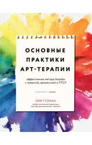 Основные практики Арт-терапии. Эффективные методы борьбы с тревогой, депрессией и ПТСР
