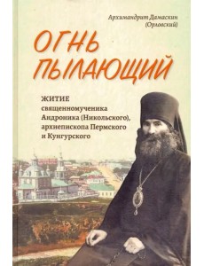 Огнь пылающий. Житие священномученика Андроника (Никольского), архиепископа Пермского и Кунгурского Огнь пылающий. Житие священномученика Андроника (Никольского), архиепископа Пермского и Кунгурского