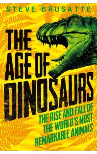 The Age of Dinosaurs. The Rise and Fall of the World's Most Remarkable Animals