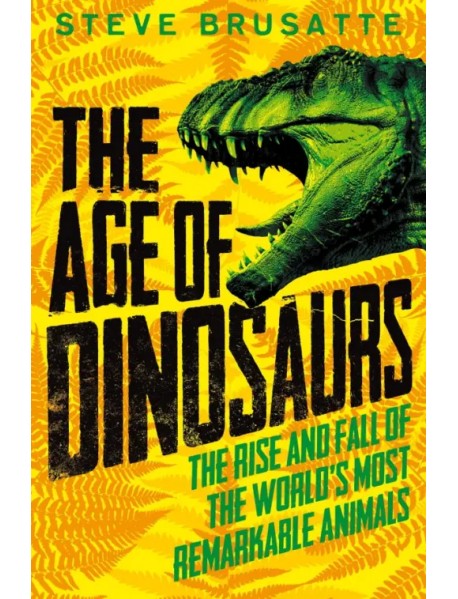 The Age of Dinosaurs. The Rise and Fall of the World's Most Remarkable Animals