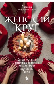 Женский круг. Самые глубокие практики и традиции для обретения внутренней силы