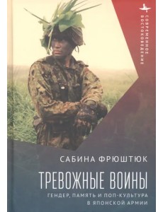Тревожные воины. Гендер, память и поп-культура в японской армии Тревожные воины. Гендер, память и поп-культура в японской армии