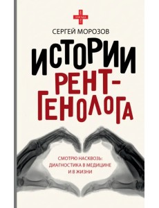 Истории рентгенолога. Смотрю насквозь. Диагностика в медицине и в жизни Истории рентгенолога. Смотрю насквозь. Диагностика в медицине и в жизни