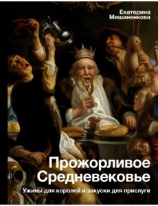 Прожорливое Средневековье. Ужины для королей и закуски для прислуги Прожорливое Средневековье. Ужины для королей и закуски для прислуги