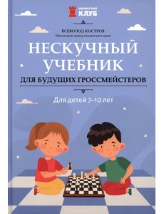 Нескучный учебник для будущих гроссмейстеров. Для детей 7-10 лет