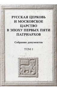 Русская церковь и Московское царство в эпоху первых пяти патриархов. Собрание документов. Том 1
