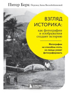 Взгляд историка. Как фотографии и изображения создают историю Взгляд историка. Как фотографии и изображения создают историю