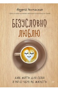 Безусловно люблю. Как жить для себя и ни о чём не жалеть