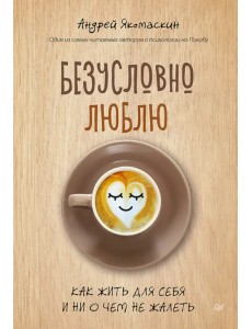 Безусловно люблю. Как жить для себя и ни о чём не жалеть