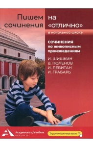 Пишем сочинения на «отлично». Сочинения по живописным произведениям. И. Шишкин, В. Поленов, И. Левитан, И. Грабарь