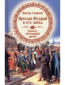 Ярослав Мудрый и его эпоха. Хромец, обогнавший время