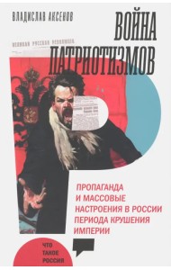 Война патриотизмов. Пропаганда и массовые настроения в России периода крушения империи