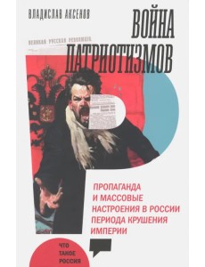 Война патриотизмов. Пропаганда и массовые настроения в России периода крушения империи Война патриотизмов. Пропаганда и массовые настроения в России периода крушения империи