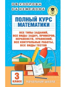 Полный курс математики. 3 клас. Все типы заданий, все виды задач, примеров, уравнений, неравенств