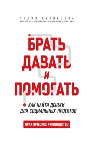 Брать, давать и помогать. Как найти деньги для социальных проектов. Практическое руководство