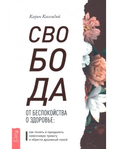 Свобода от беспокойства о здоровье. Как понять и преодолеть навязчивую тревогу и обрести покой Свобода от беспокойства о здоровье. Как понять и преодолеть навязчивую тревогу и обрести покой