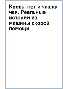 Кровь, пот и чашка чая. Реальные истории из машины скорой помощи