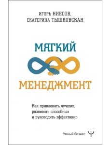 Мягкий менеджмент. Как привлекать лучших, развивать способных и руководить эффективно