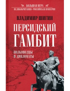 Персидский гамбит. Генералы и дипломаты Персидский гамбит. Генералы и дипломаты