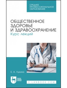 Общественное здоровье и здравоохранение. Курс лекций. Учебное пособие для СПО Общественное здоровье и здравоохранение. Курс лекций. Учебное пособие для СПО
