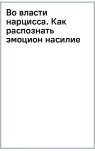 Во власти нарцисса. Как распознать эмоциональное насилие, дать отпор и исцелиться
