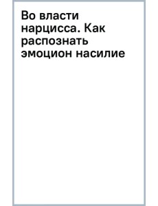 Во власти нарцисса. Как распознать эмоциональное насилие, дать отпор и исцелиться