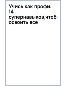 Учись как профи. 14 супернавыков, чтобы освоить все, что хочешь Учись как профи. 14 супернавыков, чтобы освоить все, что хочешь