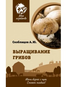 Выращивание грибов. Мини-бизнес с нуля Выращивание грибов. Мини-бизнес с нуля