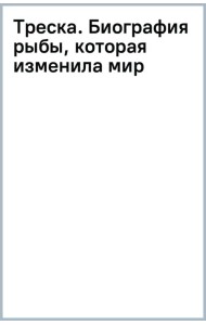 Треска. Биография рыбы, которая изменила мир