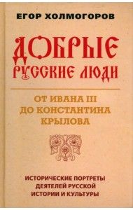 Добрые русские люди. От Ивана III до Константина Крылова. Исторические портреты деятелей русской истории и культуры