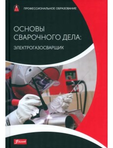 Основы сварочного дела. Электрогазосварщик. Учебник Основы сварочного дела. Электрогазосварщик. Учебник