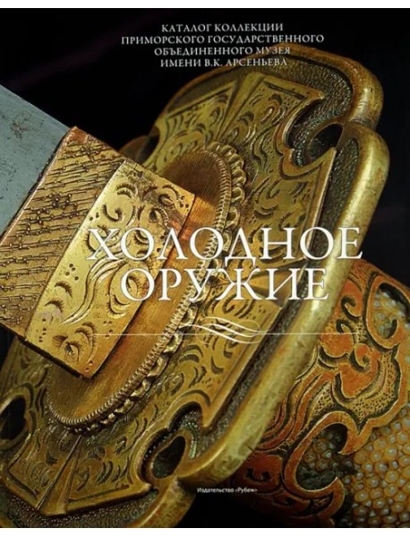 Холодное оружие. Каталог коллекции Приморского государственного объединенного музея имени В.К. Арсе