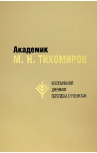 Академик М.Н. Тихомиров. Воспоминания. Дневники. Переписка с учениками