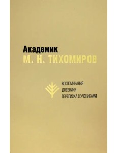 Академик М.Н. Тихомиров. Воспоминания. Дневники. Переписка с учениками