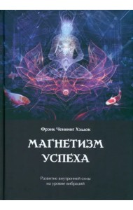 Магнетизм успеха. Развитие внутренней силы на уровне вибраций