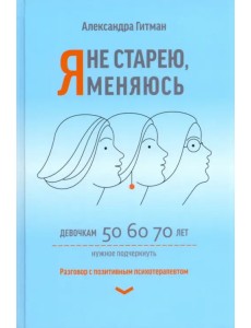 Я не старею, я меняюсь. Разговор с позитивным психотерапевтом Я не старею, я меняюсь. Разговор с позитивным психотерапевтом