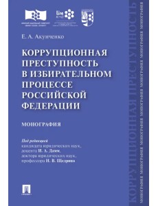 Коррупционная преступность в избирательном процессе Российской Федерации. Монография Коррупционная преступность в избирательном процессе Российской Федерации. Монография