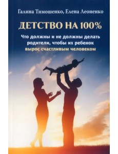 Детство на 100%. Что должны и не должны делать родители, чтобы их ребенок вырос счастливым человеком