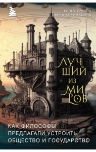 Лучший из миров. Как философы предлагали устроить общество и государство