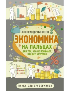 Экономика на пальцах. Для тех, кто не понимает, как все устроено Экономика на пальцах. Для тех, кто не понимает, как все устроено
