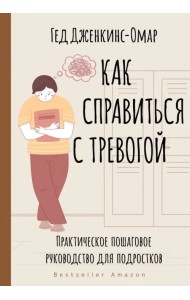 Как справиться с тревогой. Практическое пошаговое руководство для подростков